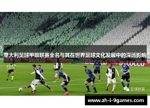 意大利足球甲级联赛全名与其在世界足球文化发展中的深远影响