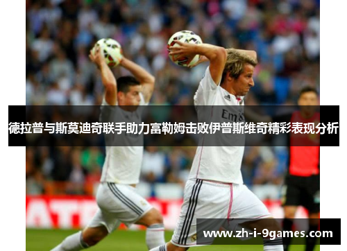 德拉普与斯莫迪奇联手助力富勒姆击败伊普斯维奇精彩表现分析