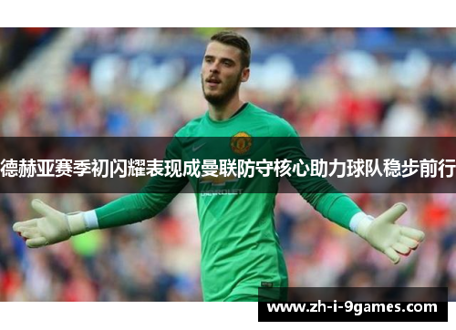 德赫亚赛季初闪耀表现成曼联防守核心助力球队稳步前行