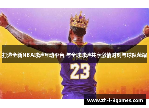 打造全新NBA球迷互动平台 与全球球迷共享激情时刻与球队荣耀 打造全新NBA球迷互动平台 与全球球迷共享激情时刻与球队荣耀