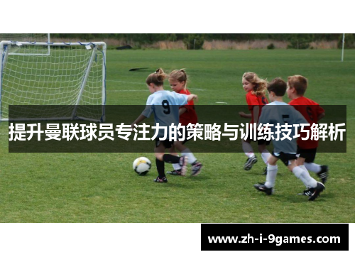 提升曼联球员专注力的策略与训练技巧解析