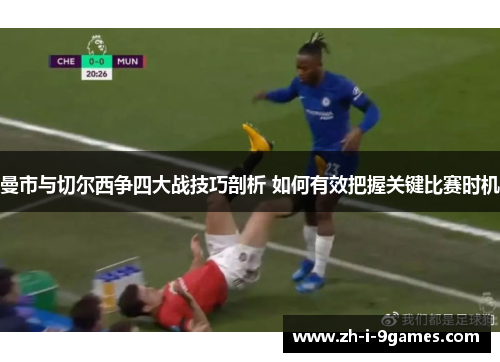 曼市与切尔西争四大战技巧剖析 如何有效把握关键比赛时机 曼市与切尔西争四大战技巧剖析 如何有效把握关键比赛时机