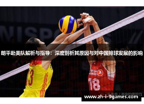 朗平赴美队解析与指导:深度剖析其原因与对中国排球发展的影响 朗平赴美队解析与指导:深度剖析其原因与对中国排球发展的影响