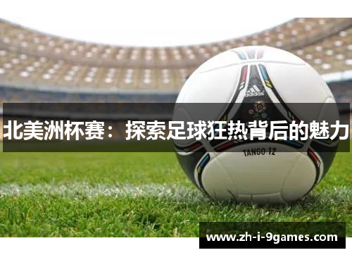 北美洲杯赛:探索足球狂热背后的魅力 北美洲杯赛:探索足球狂热背后的魅力