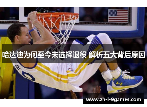 哈达迪为何至今未选择退役 解析五大背后原因