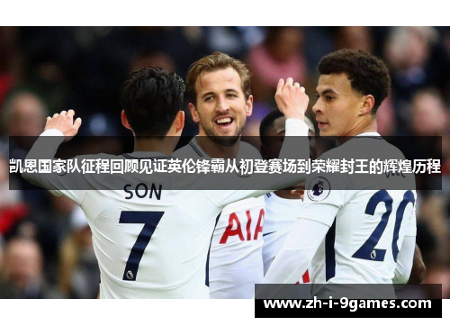 凯恩国家队征程回顾见证英伦锋霸从初登赛场到荣耀封王的辉煌历程