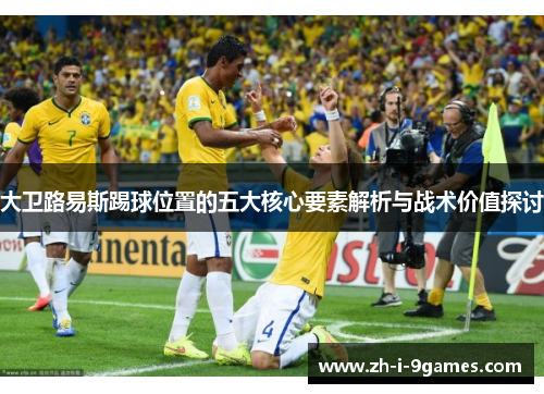 大卫路易斯踢球位置的五大核心要素解析与战术价值探讨