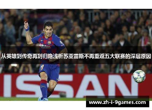 从英雄到传奇再到归隐浅析苏亚雷斯不再重返五大联赛的深层原因 从英雄到传奇再到归隐浅析苏亚雷斯不再重返五大联赛的深层原因
