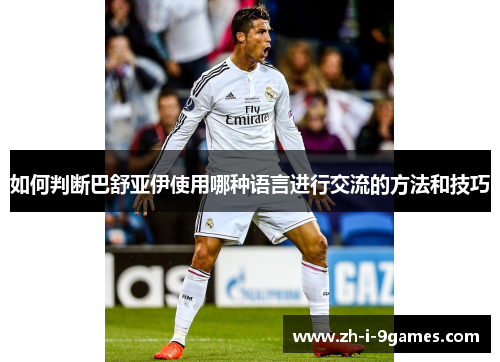 如何判断巴舒亚伊使用哪种语言进行交流的方法和技巧 如何判断巴舒亚伊使用哪种语言进行交流的方法和技巧
