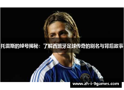 托雷斯的绰号揭秘:了解西班牙足球传奇的别名与背后故事 托雷斯的绰号揭秘:了解西班牙足球传奇的别名与背后故事