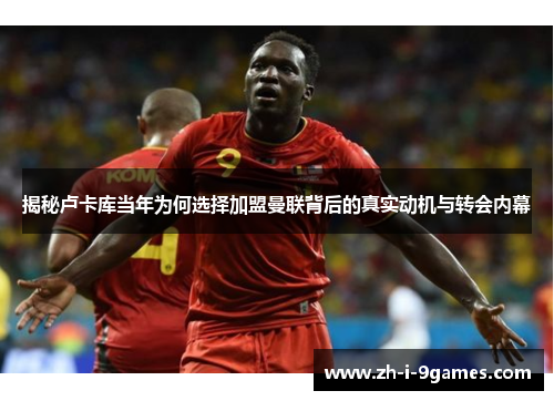 揭秘卢卡库当年为何选择加盟曼联背后的真实动机与转会内幕 揭秘卢卡库当年为何选择加盟曼联背后的真实动机与转会内幕