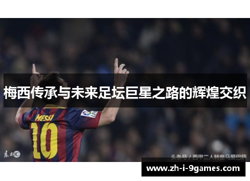 梅西传承与未来足坛巨星之路的辉煌交织 梅西传承与未来足坛巨星之路的辉煌交织