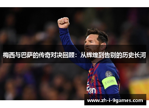 梅西与巴萨的传奇对决回顾：从辉煌到告别的历史长河