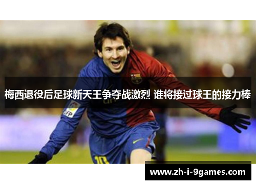 梅西退役后足球新天王争夺战激烈 谁将接过球王的接力棒