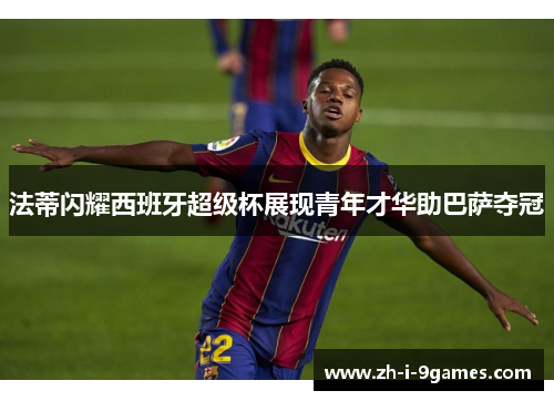 法蒂闪耀西班牙超级杯展现青年才华助巴萨夺冠