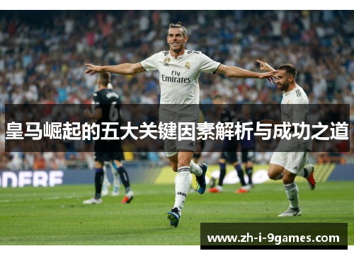 皇马崛起的五大关键因素解析与成功之道 皇马崛起的五大关键因素解析与成功之道