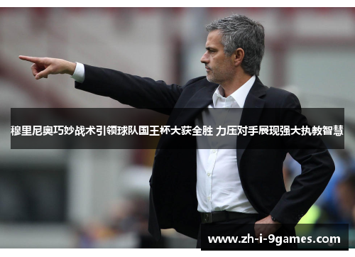 穆里尼奥巧妙战术引领球队国王杯大获全胜 力压对手展现强大执教智慧 穆里尼奥巧妙战术引领球队国王杯大获全胜 力压对手展现强大执教智慧