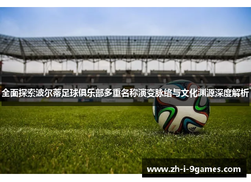 全面探索波尔蒂足球俱乐部多重名称演变脉络与文化渊源深度解析