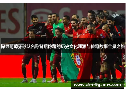探寻葡萄牙球队名称背后隐藏的历史文化渊源与传奇故事全景之旅