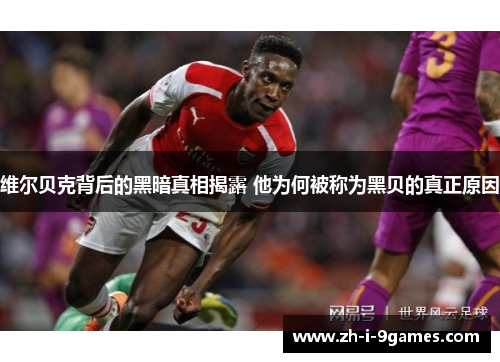 维尔贝克背后的黑暗真相揭露 他为何被称为黑贝的真正原因 维尔贝克背后的黑暗真相揭露 他为何被称为黑贝的真正原因