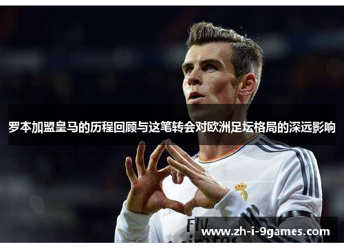 罗本加盟皇马的历程回顾与这笔转会对欧洲足坛格局的深远影响 罗本加盟皇马的历程回顾与这笔转会对欧洲足坛格局的深远影响