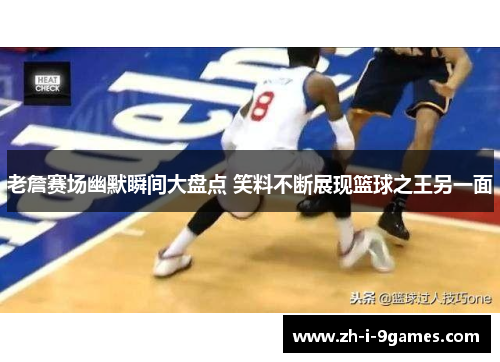 老詹赛场幽默瞬间大盘点 笑料不断展现篮球之王另一面