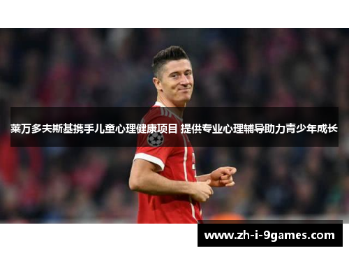 莱万多夫斯基携手儿童心理健康项目 提供专业心理辅导助力青少年成长