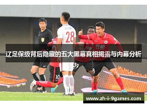 辽足保级背后隐藏的五大黑幕真相揭露与内幕分析 辽足保级背后隐藏的五大黑幕真相揭露与内幕分析