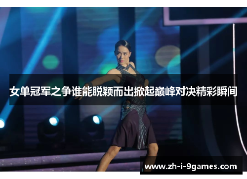 女单冠军之争谁能脱颖而出掀起巅峰对决精彩瞬间