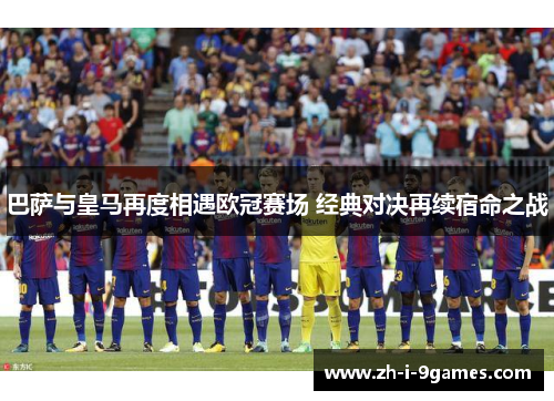 巴萨与皇马再度相遇欧冠赛场 经典对决再续宿命之战