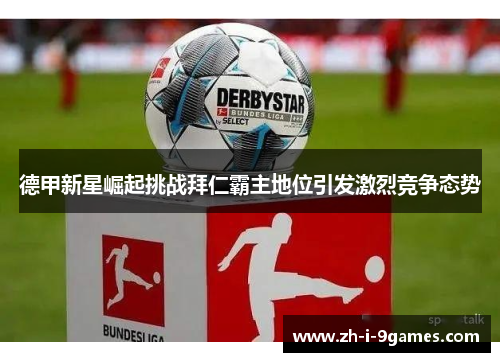 德甲新星崛起挑战拜仁霸主地位引发激烈竞争态势