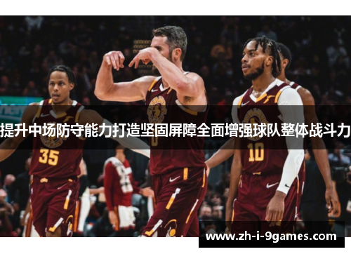 提升中场防守能力打造坚固屏障全面增强球队整体战斗力