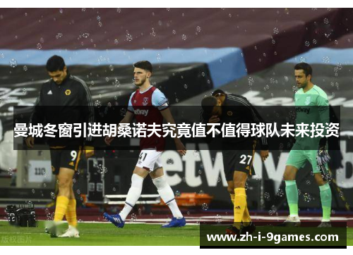 曼城冬窗引进胡桑诺夫究竟值不值得球队未来投资