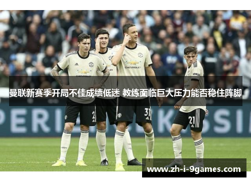 曼联新赛季开局不佳成绩低迷 教练面临巨大压力能否稳住阵脚