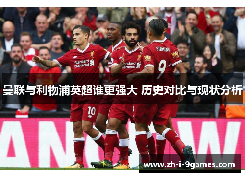 曼联与利物浦英超谁更强大 历史对比与现状分析
