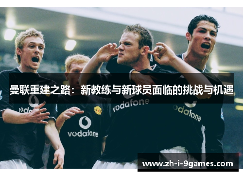 曼联重建之路：新教练与新球员面临的挑战与机遇