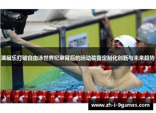 潘展乐打破自由泳世界纪录背后的运动装备定制化创新与未来趋势 潘展乐打破自由泳世界纪录背后的运动装备定制化创新与未来趋势