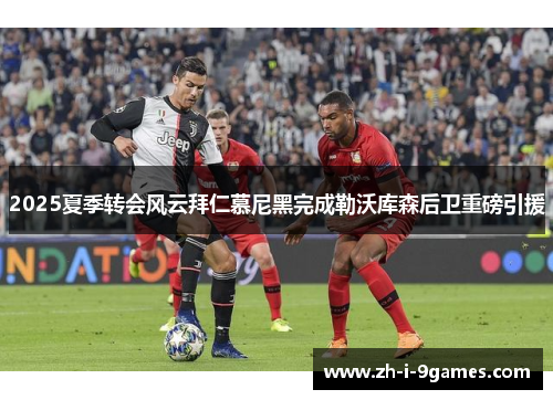 2025夏季转会风云拜仁慕尼黑完成勒沃库森后卫重磅引援 2025夏季转会风云拜仁慕尼黑完成勒沃库森后卫重磅引援