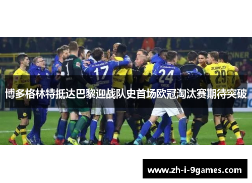 博多格林特抵达巴黎迎战队史首场欧冠淘汰赛期待突破 博多格林特抵达巴黎迎战队史首场欧冠淘汰赛期待突破