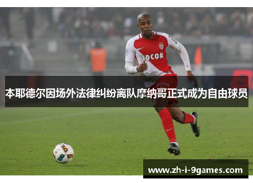 本耶德尔因场外法律纠纷离队摩纳哥正式成为自由球员