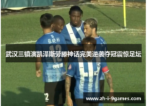 武汉三镇演凯泽斯劳滕神话完美逆袭夺冠震惊足坛