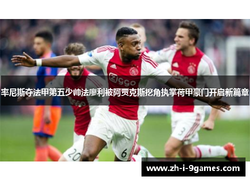 率尼斯夺法甲第五少帅法廖利被阿贾克斯挖角执掌荷甲豪门开启新篇章