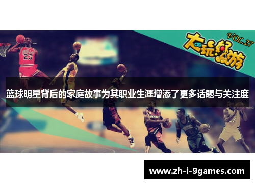 篮球明星背后的家庭故事为其职业生涯增添了更多话题与关注度 篮球明星背后的家庭故事为其职业生涯增添了更多话题与关注度