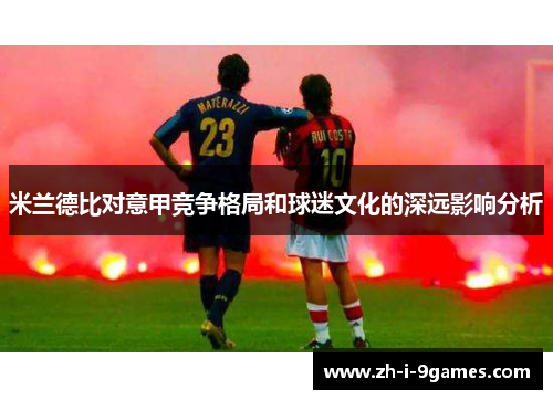 米兰德比对意甲竞争格局和球迷文化的深远影响分析