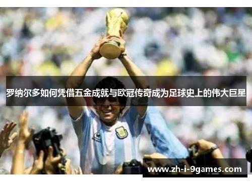 罗纳尔多如何凭借五金成就与欧冠传奇成为足球史上的伟大巨星