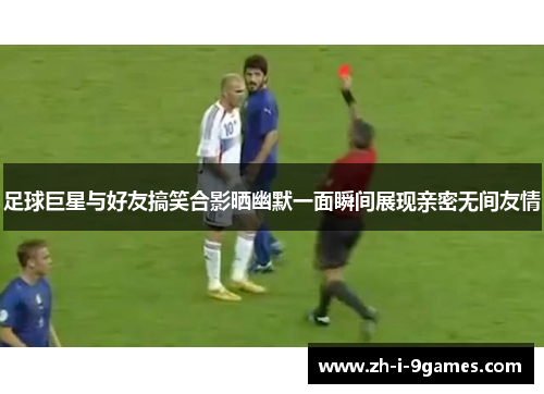 足球巨星与好友搞笑合影晒幽默一面瞬间展现亲密无间友情