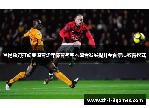 鲁尼致力推动英国青少年体育与学术融合发展提升全面素质教育模式
